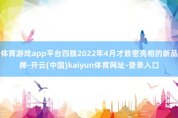 体育游戏app平台四肢2022年4月才致密亮相的新品牌-开云(中国)kaiyun体育网址-登录入口