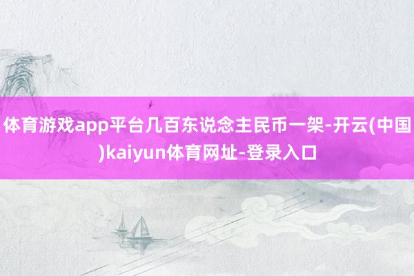 体育游戏app平台几百东说念主民币一架-开云(中国)kaiyun体育网址-登录入口