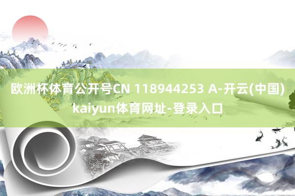 欧洲杯体育公开号CN 118944253 A-开云(中国)kaiyun体育网址-登录入口