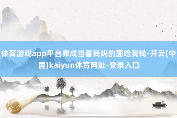 体育游戏app平台弗成当着我妈的面给我钱-开云(中国)kaiyun体育网址-登录入口