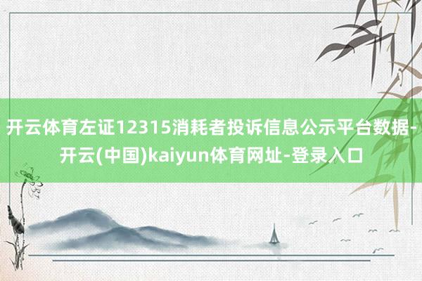 开云体育左证12315消耗者投诉信息公示平台数据-开云(中国)kaiyun体育网址-登录入口