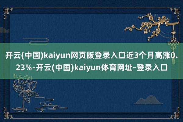 开云(中国)kaiyun网页版登录入口近3个月高涨0.23%-开云(中国)kaiyun体育网址-登录入口