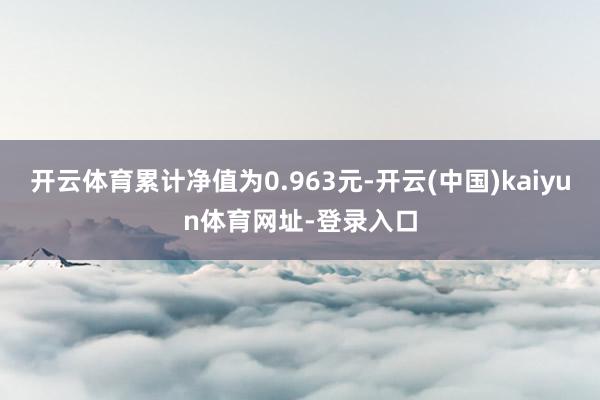 开云体育累计净值为0.963元-开云(中国)kaiyun体育网址-登录入口