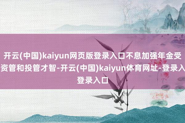 开云(中国)kaiyun网页版登录入口不息加强年金受托资管和投管才智-开云(中国)kaiyun体育网址-登录入口