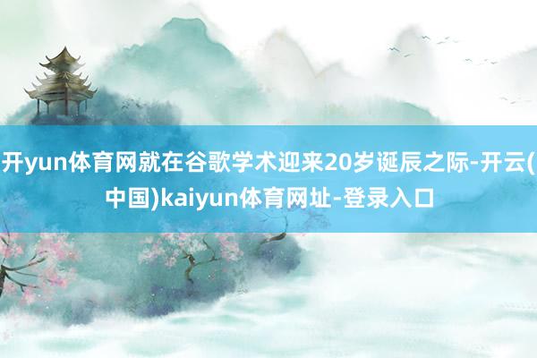 开yun体育网就在谷歌学术迎来20岁诞辰之际-开云(中国)kaiyun体育网址-登录入口
