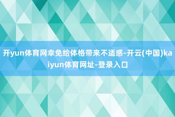 开yun体育网幸免给体格带来不适感-开云(中国)kaiyun体育网址-登录入口