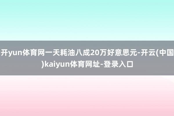 开yun体育网一天耗油八成20万好意思元-开云(中国)kaiyun体育网址-登录入口