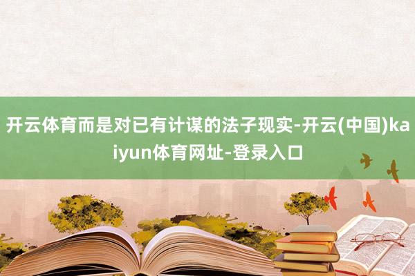 开云体育而是对已有计谋的法子现实-开云(中国)kaiyun体育网址-登录入口