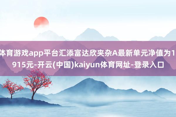 体育游戏app平台汇添富达欣夹杂A最新单元净值为1.915元-开云(中国)kaiyun体育网址-登录入口