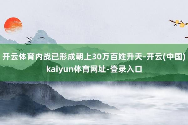 开云体育内战已形成朝上30万百姓升天-开云(中国)kaiyun体育网址-登录入口
