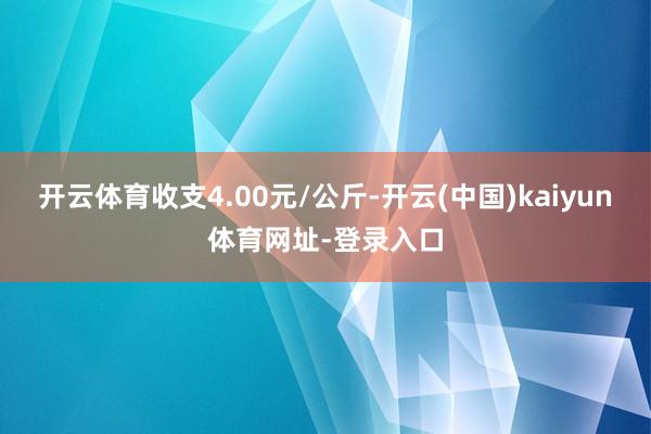 开云体育收支4.00元/公斤-开云(中国)kaiyun体育网址-登录入口