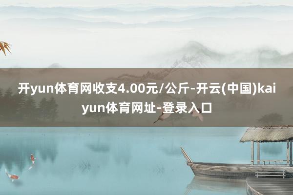 开yun体育网收支4.00元/公斤-开云(中国)kaiyun体育网址-登录入口