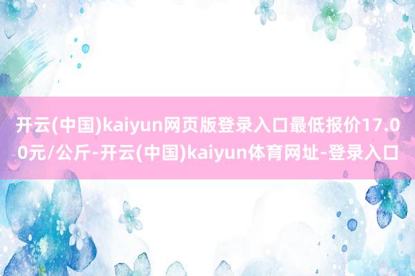 开云(中国)kaiyun网页版登录入口最低报价17.00元/公斤-开云(中国)kaiyun体育网址-登录入口